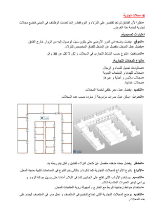 6
-
‫تجارية‬ ‫محالت‬
•
‫و‬ ‫النزالء‬ ‫على‬ ‫تقتصر‬ ‫تعد‬ ‫لم‬ ‫الفنادق‬ ‫ألن‬ ‫نظرا‬
‫محالت‬ ‫فنضع‬ ‫المبنى‬ ‫فى‬ ‫الوظائف‬ ‫تعددت‬ ‫إنما‬ ‫و‬ ‫فقط‬ ‫النوم‬
‫الغرض‬ ‫هذا‬ ‫لخدمة‬ ‫تجارية‬
.
‫تصميمية‬ ‫اعتبارات‬
:
•
‫الموقع‬
:
‫الفندق‬ ‫خارج‬ ‫الزوار‬ ‫من‬ ‫إليه‬ ‫الوصول‬ ‫سهل‬ ‫يكون‬ ‫حتى‬ ‫األرضى‬ ‫الدور‬ ‫فى‬ ‫وضعه‬ ‫يفضل‬
.
•
‫للنزالء‬ ‫المخصص‬ ‫للفندق‬ ‫المدخل‬ ‫عن‬ ‫منفصل‬ ‫المدخل‬ ‫عمل‬ ‫يفضل‬
.
•
‫المساحات‬
:
‫عن‬ ‫تقل‬ ‫ال‬ ‫لكن‬ ‫و‬ ‫المحالت‬ ‫فى‬ ‫التجارى‬ ‫النشاط‬ ‫حسب‬ ‫تتنوع‬
30
‫م‬
2
.
•
‫التجارية‬ ‫المحالت‬ ‫أنواع‬
:
•
‫الرجال‬ ‫و‬ ‫للنساء‬ ‫تجميل‬ ‫صالونات‬
.
•
‫اليدوية‬ ‫المنتجات‬ ‫و‬ ‫للهدايا‬ ‫محالت‬
.
•
‫غيرها‬ ‫و‬ ‫أحذية‬ ‫و‬ ‫مالبس‬ ‫محالت‬
.
•
‫غذائية‬ ‫محالت‬
.
•
‫التخديم‬
:
‫المحالت‬ ‫لخدمة‬ ‫خلفى‬ ‫ممر‬ ‫عمل‬ ‫يفضل‬
.
•
‫الممرات‬
:
‫المحالت‬ ‫عدد‬ ‫حسب‬ ‫مفردة‬ ‫أو‬ ‫مزدوجة‬ ‫ممرات‬ ‫عمل‬ ‫يمكن‬
.
•
‫المدخل‬
:
‫به‬ ‫ربطه‬ ‫يتم‬ ‫لكن‬ ‫و‬ ‫للفندق‬ ‫النزالء‬ ‫كدخل‬ ‫عن‬ ‫منفصل‬ ‫مدخله‬ ‫جعله‬ ‫يفضل‬
.
•
‫األنواع‬
:
‫المحل‬ ‫حاجة‬ ‫لتلبية‬ ‫المساحات‬ ‫فى‬ ‫التنوع‬ ‫يتم‬ ‫بالتالى‬ ‫و‬ ‫ذكرنا‬ ‫كما‬ ‫التجارية‬ ‫للمحالت‬ ‫األنواع‬ ‫تنوع‬
.
•
‫التصميم‬
:
‫و‬ ‫الزوار‬ ‫حركة‬ ‫يسهل‬ ‫حتى‬ ‫أمامنا‬ ‫البالن‬ ‫فى‬ ‫كما‬ ‫الجانبين‬ ‫على‬ ‫تفتح‬ ‫اللتى‬ ‫األبواب‬ ‫يستخدم‬
‫لذلك‬ ‫المناسبة‬ ‫الممرات‬ ‫توفير‬ ‫يراعى‬
.
•
‫للمحل‬ ‫المنتجات‬ ‫رؤية‬ ‫لسهولة‬ ‫و‬ ‫الخارج‬ ‫مع‬ ‫للربط‬ ‫زجاجية‬ ‫حوائط‬ ‫استخدام‬
.
•
‫التخديم‬
:
‫على‬ ‫ليخدم‬ ‫المنتصف‬ ‫فى‬ ‫ممر‬ ‫عمل‬ ‫و‬ ‫المنتصف‬ ‫فى‬ ‫لتخديم‬ ‫تحتاج‬ ‫اللتى‬ ‫التجارية‬ ‫المحالت‬ ‫وضع‬
‫المحالت‬ ‫هذه‬
.
 