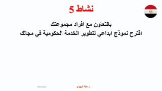 ‫د‬
.
‫البهيدي‬ ‫هالة‬ ‫د‬
.
‫البهيدي‬ ‫هالة‬
‫نشاط‬
5
‫مجموعتك‬ ‫افراد‬ ‫مع‬ ‫بالتعاون‬
‫مجالك‬ ‫في‬ ‫الحكومية‬ ‫الخدمة‬ ‫لتطوير‬ ‫ابداعي‬ ‫نموذج‬ ‫اقترح‬
9/03/2023
 