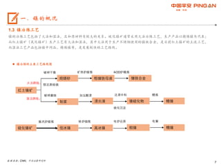 7
1.3 镍冶炼工艺
镍的冶炼工艺包括了火法和湿法，且和原材料有较大的关系。硫化镍矿通常采用火法冶炼工艺，生产产品以精炼镍为代表；
而红土镍矿（氧化镍矿）生产工艺有火法和湿法，其中火法用于生产不锈钢使用的镍铁合金，是目前红土镍矿的主流工艺，
而湿法工艺产品包括镍中间品、精炼镍等，是发展较快的工艺路线。
 镍冶炼的主要工艺路线图
数据来源：CNKI，平安证券研究所
一、镍的概况
红土镍矿
硫化镍矿 低冰镍
鼓风炉熔炼
高冰镍
转炉熔炼
粗镍
电炉还原
精镍
电解
焙烧砂
破碎干燥
制浆
预还原焙烧
矿热炉熔炼
粗镍铁母液 镍铁合金
AOD炉精炼
破碎磨细
浸出液
还原中和
镍硫化物
加压酸浸
硫化沉淀
精镍
精炼
火法路线：
湿法路线：
 