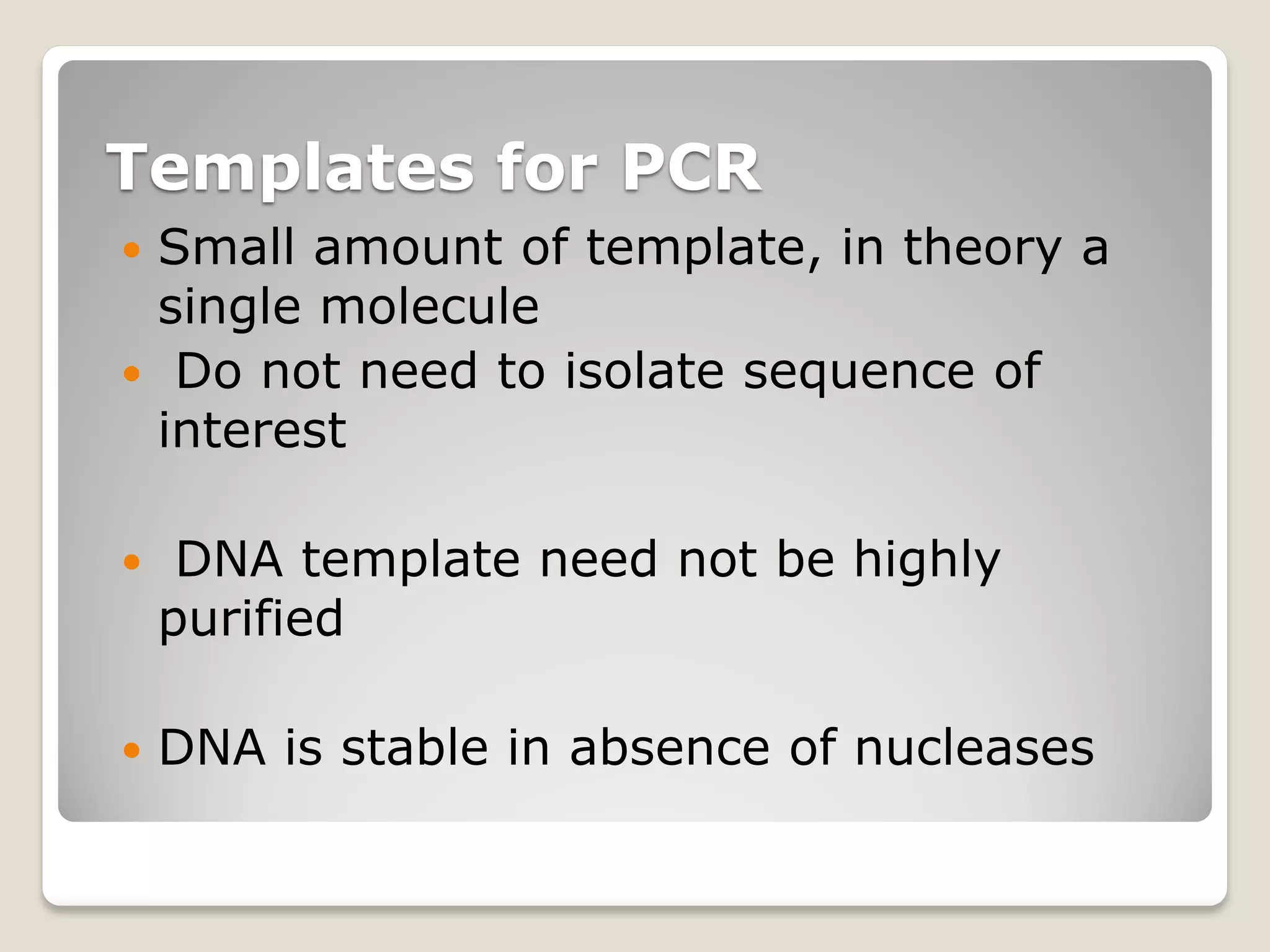 Templates for PCR
 Small amount of template, in theory a
single molecule
 Do not need to isolate sequence of
interest
 DNA template need not be highly
purified
 DNA is stable in absence of nucleases
 