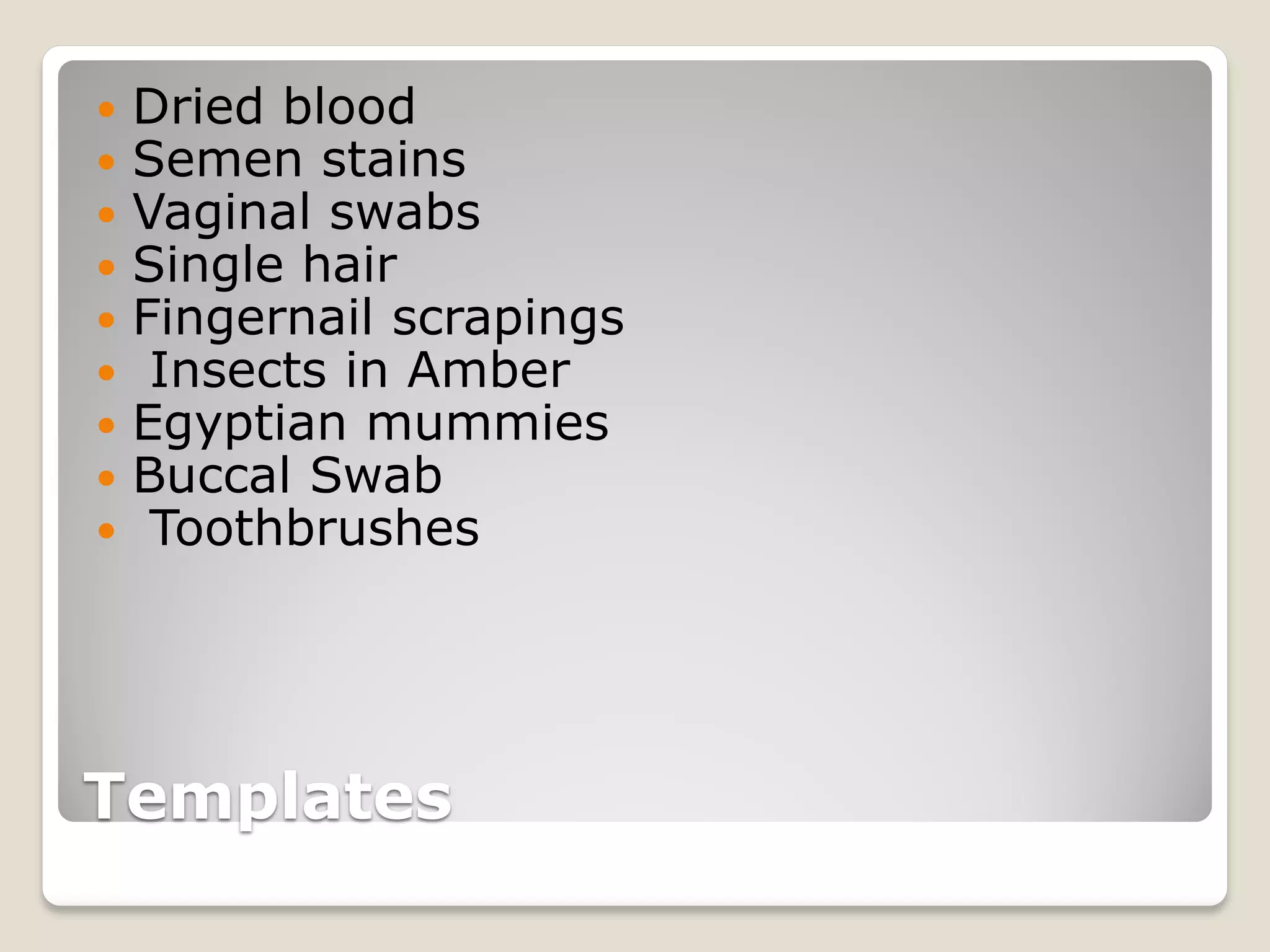 Templates
 Dried blood
 Semen stains
 Vaginal swabs
 Single hair
 Fingernail scrapings
 Insects in Amber
 Egyptian mummies
 Buccal Swab
 Toothbrushes
 