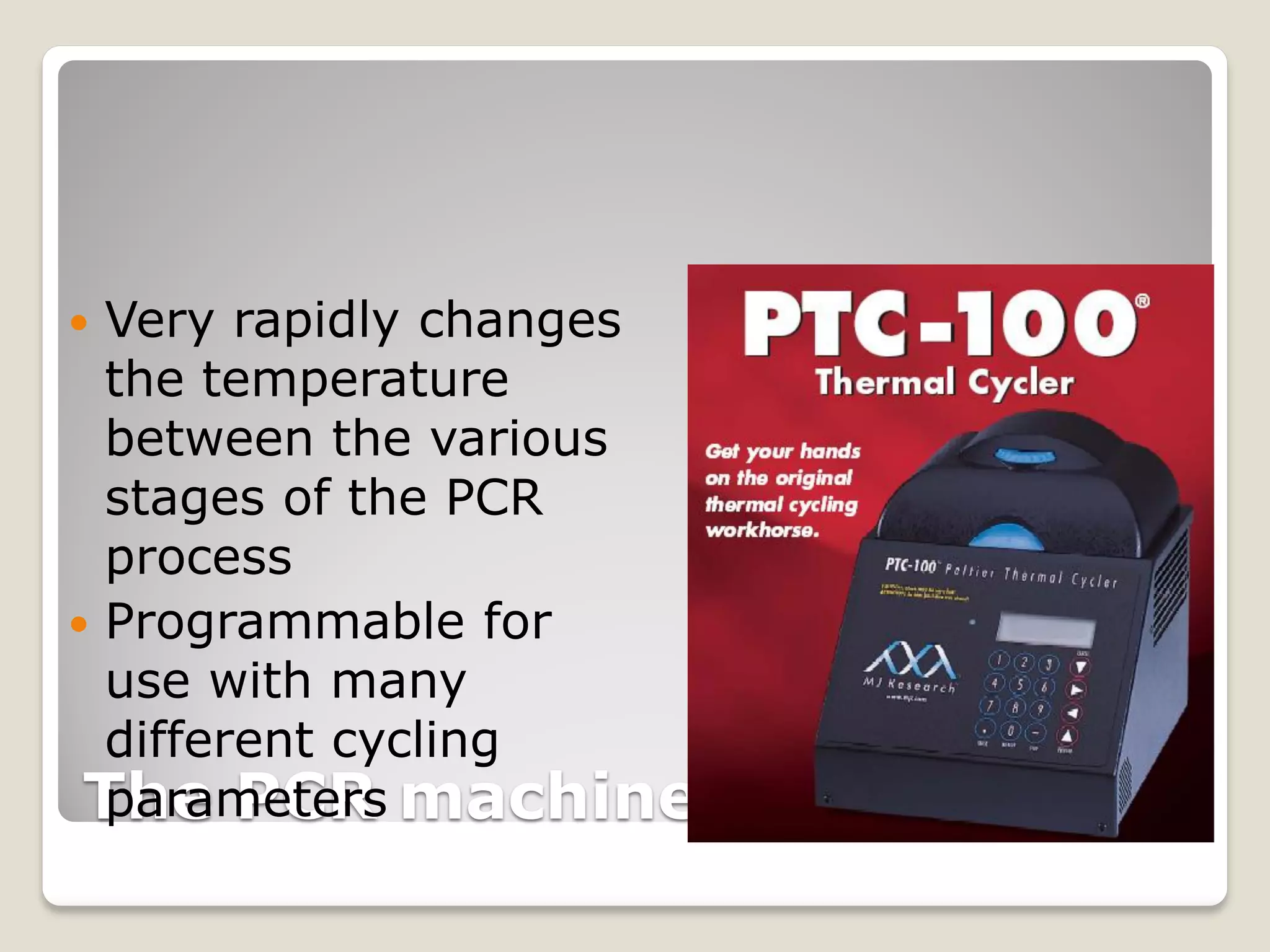 The PCR machine
 Very rapidly changes
the temperature
between the various
stages of the PCR
process
 Programmable for
use with many
different cycling
parameters
 