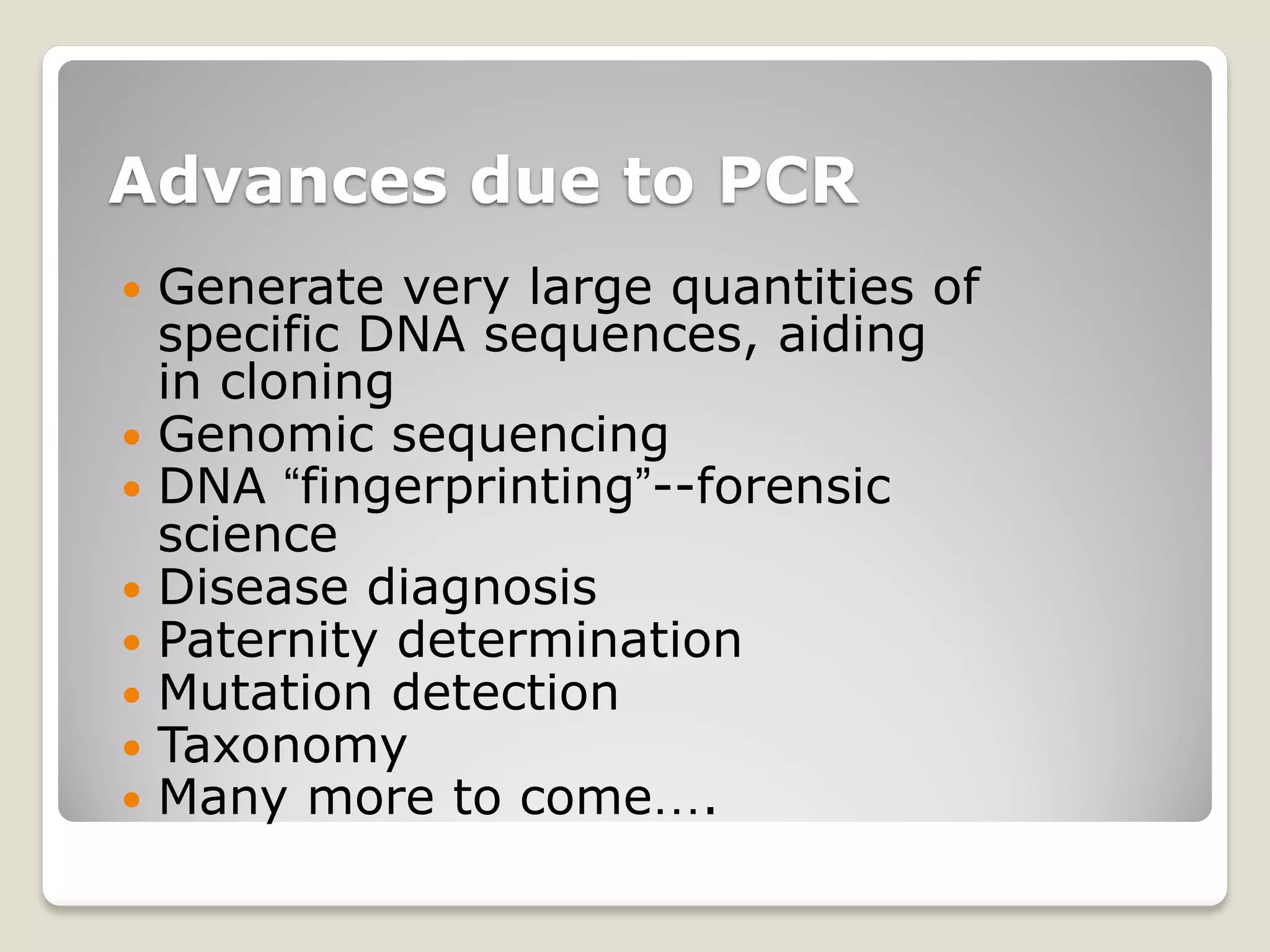 Advances due to PCR
 Generate very large quantities of
specific DNA sequences, aiding
in cloning
 Genomic sequencing
 DNA “fingerprinting”--forensic
science
 Disease diagnosis
 Paternity determination
 Mutation detection
 Taxonomy
 Many more to come….
 