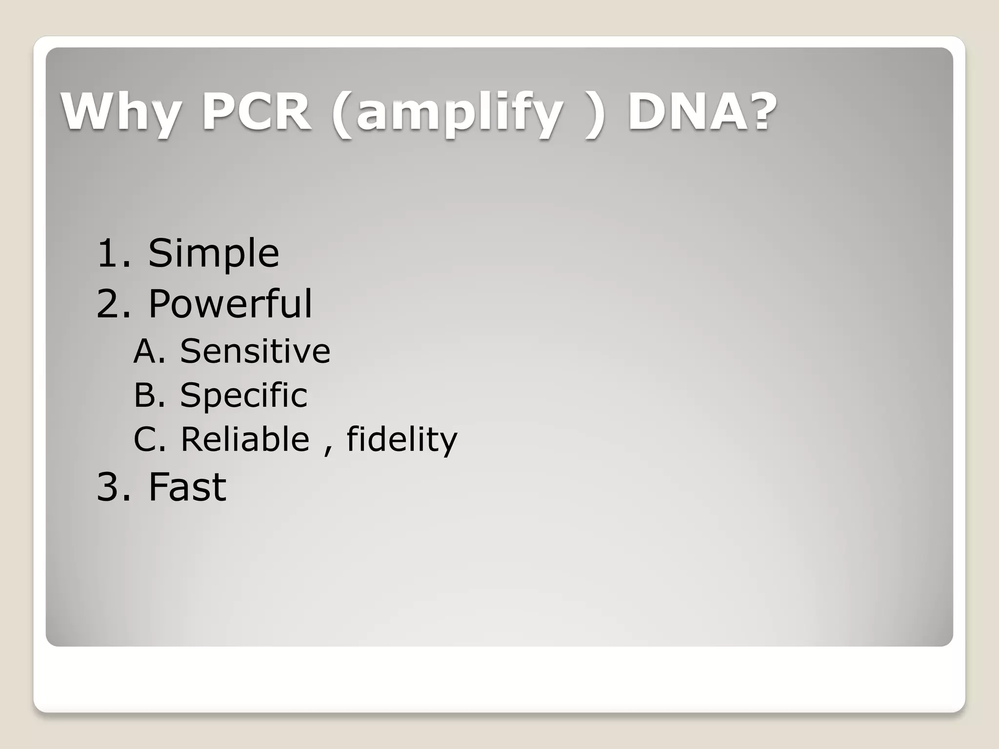 Why PCR (amplify ) DNA?
1. Simple
2. Powerful
A. Sensitive
B. Specific
C. Reliable , fidelity
3. Fast
 