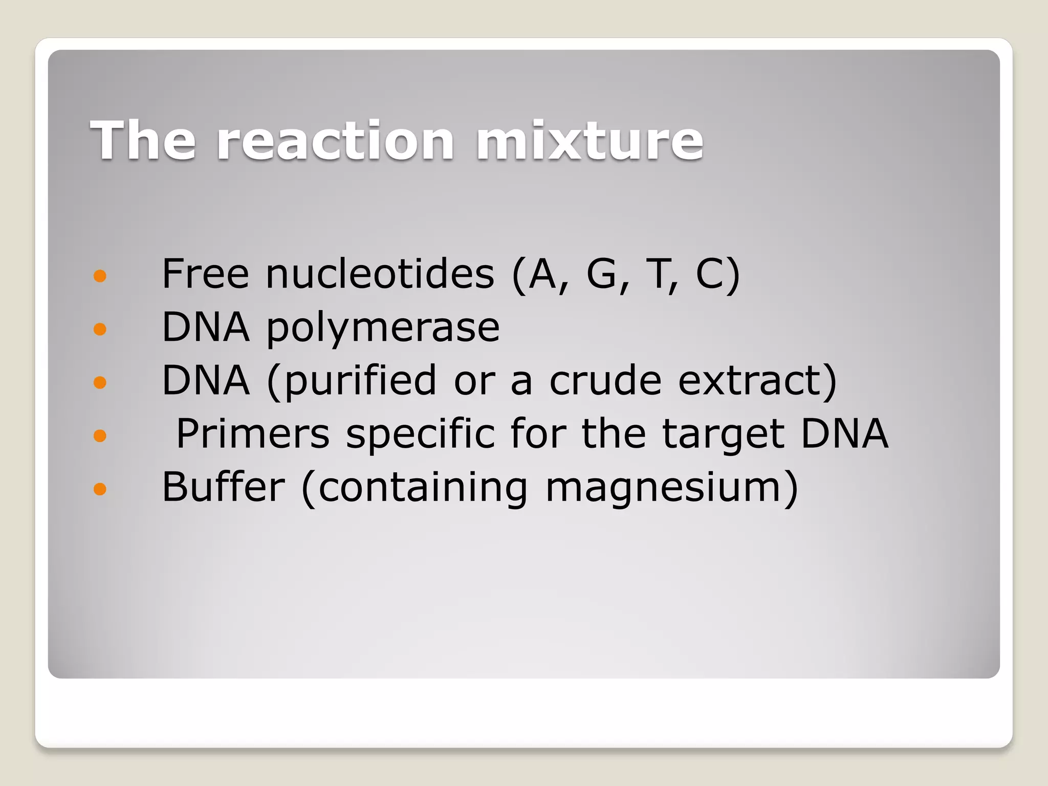 The reaction mixture
 Free nucleotides (A, G, T, C)
 DNA polymerase
 DNA (purified or a crude extract)
 Primers specific for the target DNA
 Buffer (containing magnesium)
 
