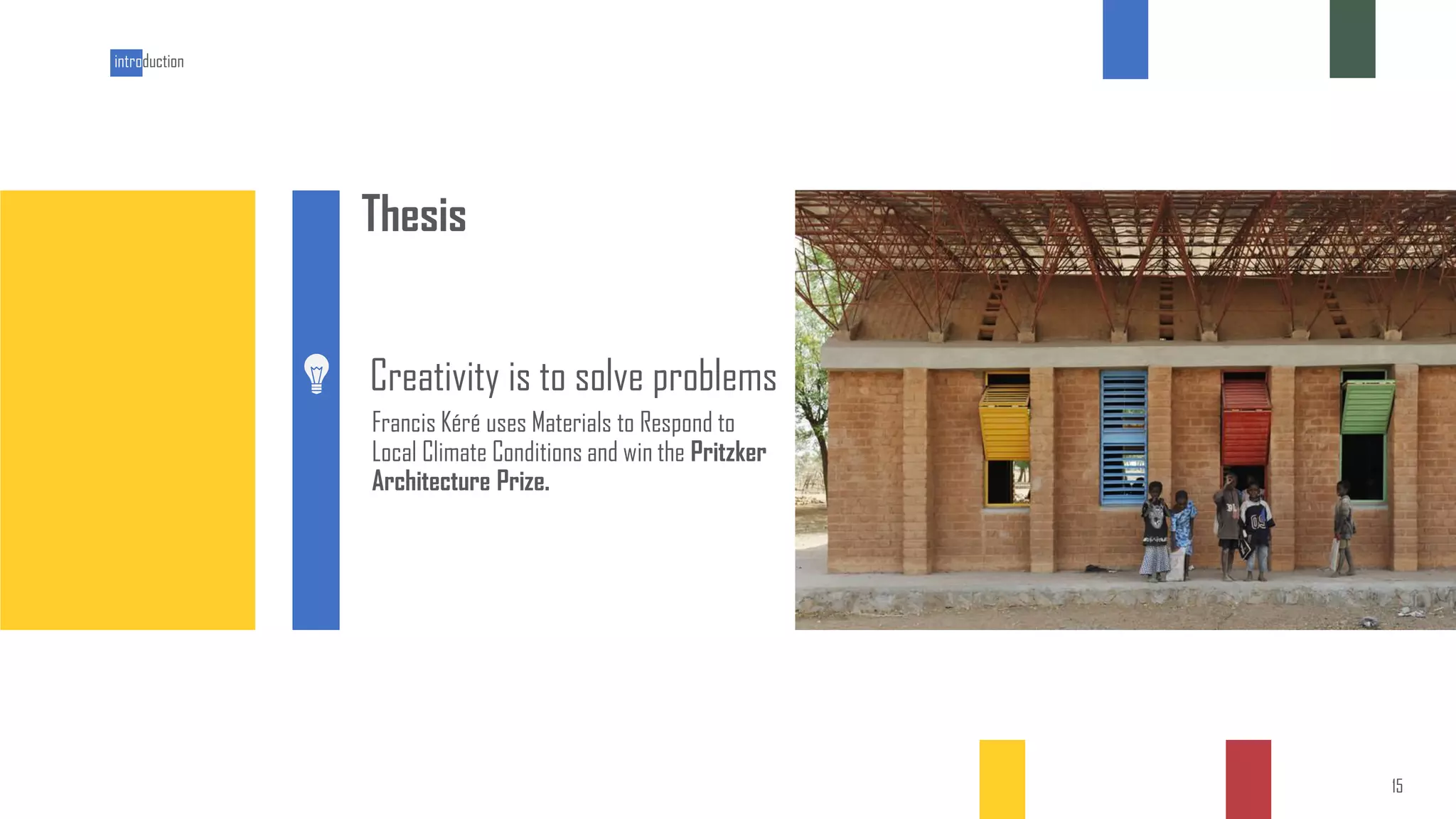 WHY
Thesis
introduction
Creativity is to solve problems
Francis Kéré uses Materials to Respond to
Local Climate Conditions and win the Pritzker
Architecture Prize.
1
5
15
 