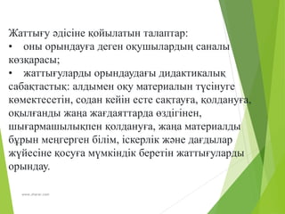 www.zharar.com
Жаттығу әдісіне қойылатын талаптар:
• оны орындауға деген оқушылардың саналы
көзқарасы;
• жаттығуларды орындаудағы дидактикалық
сабақтастық: алдымен оқу материалын түсінуге
көмектесетін, содан кейін есте сақтауға, қолдануға,
оқылғанды жаңа жағдаяттарда өздігінен,
шығармашылықпен қолдануға, жаңа материалды
бұрын меңгерген білім, іскерлік және дағдылар
жүйесіне қосуға мүмкіндік беретін жаттығуларды
орындау.
 