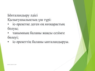 www.zharar.com
Ынталандыру әдісі
Қызығушылықтың үш түрі:
• іс-әрекетке деген оң көзқарастың
болуы;
• танымның баланы жақсы сезімге
бөлеуі;
• іс-әрекеттің баланы ынталандыруы.
 