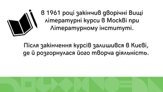 в 1961 році закінчив дворічні Вищі
літературні курси в Москві при
Літературному інституті.
Після закінчення курсів залишився в Києві,
де й розгорнулася його творча діяльність.
 