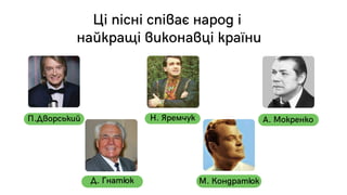 MARK SMITH
П.Дворський Н. Яремчук
Д. Гнатюк М. Кондратюк
А. Мокренко
Ці пісні співає народ і
найкращі виконавці країни
 