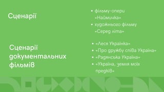 Сценарії
фільму-опери
«Наймичка»
художнього фільму
«Серед літа»
Сценарії
документальних
фільмів
«Леся Українка»
«Про дружбу співа Україна»
«Радянська Україна»
«Україна, земля моїх
предків»
 