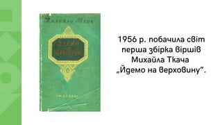 1956 р. побачила світ
перша збірка віршів
Михайла Ткача
„Йдемо на верховину”.
 