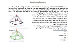 ‫وهو‬
‫احد‬
‫االنظمة‬
‫االنشائية‬
‫الحديثة‬
‫استخدم‬
‫في‬
‫بداية‬
‫ظهوره‬
‫لتسقيف‬
‫الفضاءات‬
‫ذات‬
‫البحور‬
‫الطويلة‬
‫واصبح‬
‫فيما‬
‫بعد‬
‫نظام‬
‫انشائ‬
‫ي‬
‫متكامل‬
.
‫وهو‬
‫نظام‬
‫هيكلي‬
‫مجوف‬
‫مكون‬
‫من‬
‫عناصر‬
‫صغيرة‬
‫متكررة‬
‫مرتبطة‬
‫بمفاصل‬
‫خاصة‬
‫لتكون‬
‫هيكل‬
‫متكامل‬
.
‫مميزات‬
‫هذه‬
‫الهياكل‬
‫عالية‬
‫وله‬
‫القدرة‬
‫عل‬
‫ى‬
‫مقاومة‬
‫القوى‬
‫بمختلف‬
‫انواعها‬
‫الناتج‬
‫من‬
‫تحليل‬
‫القوى‬
‫الكبيرة‬
‫الى‬
‫قوى‬
‫اصغر‬
‫يسهل‬
‫حسابها‬
.
‫وهو‬
‫ناتج‬
‫من‬
‫تطوير‬
‫التراس‬
(
‫الجملون‬
)
‫اي‬
‫تحويله‬
‫من‬
‫ثنائي‬
‫االبعاد‬
‫إلى‬
‫ثالثي‬
‫األبعاد‬
.
‫هذا‬
‫النظام‬
(
(space frame
‫هو‬
‫عبارة‬
‫عن‬
‫وسط‬
‫جديد‬
‫حقيقي‬
‫للتعبير‬
‫المعماري‬
‫وهو‬
‫عبارة‬
‫عن‬
‫هياكل‬
‫واسقف‬
‫معدنية‬
‫شبكية‬
‫وفراغية‬
‫مولفة‬
‫من‬
‫انابيب‬
‫وعقد‬
‫وبراغي‬
‫وعزق‬
‫فوالذية‬
.
‫نظام‬ ‫ان‬
(space frame)
‫نظام‬ ‫يشبه‬ ‫هو‬
(trusses)
‫عن‬ ‫عبارة‬ ‫انه‬ ‫الى‬ ‫اضافة‬
‫المستوي‬ ‫في‬ ‫هندسي‬ ‫و‬ ‫الشكل‬ ‫في‬ ‫متشابكة‬ ‫دعامات‬ ‫من‬ ‫يتكون‬ ‫الوزن‬ ‫خفيف‬ ‫تركيب‬
.
‫اللوي‬ ‫احمال‬ ‫ان‬ ‫حيث‬ ‫المثلث‬ ‫الهيكل‬ ‫من‬ ‫المتصلة‬ ‫الصالبة‬ ‫من‬ ‫النظام‬ ‫هذا‬ ‫قوة‬ ‫تنشأ‬
(
‫االنحناء‬ ‫عزم‬
)
‫الى‬ ‫تحليلها‬ ‫يتم‬ ‫ان‬ ‫بعد‬ ‫دعامة‬ ‫كل‬ ‫طول‬ ‫على‬ ‫وشد‬ ‫ضغط‬ ‫كاحمال‬ ‫تنقل‬
‫تساعد‬ ‫التي‬ ‫الشكل‬ ‫رباعية‬ ‫القاعدة‬ ‫كون‬ ‫الى‬ ‫اضافة‬ ‫الرئيسية‬ ‫القوى‬ ‫من‬ ‫اقل‬ ‫متجهة‬ ‫قوى‬
‫عليها‬ ‫المسلطة‬ ‫االحمال‬ ‫تحمل‬ ‫في‬
.
‫لتوزيع‬ ‫مشابه‬ ‫توزيعه‬
(
trusses
)
‫مما‬ ‫لنظامه‬ ‫المكونة‬ ‫االشكال‬ ‫تعدد‬ ‫الى‬ ‫اضافة‬
‫المعماري‬ ‫التصميم‬ ‫في‬ ‫اكبر‬ ‫يوفرحرية‬ ‫مما‬
.
‫الى‬ ‫تقسم‬ ‫االنشائي‬ ‫نظامه‬ ‫واشكال‬
:
‫اصغر‬ ‫قوى‬ ‫الى‬ ‫المسلطة‬ ‫القوى‬ ‫تحليل‬ ‫كيفية‬ ‫يوضح‬ ‫شكل‬
‫اوال‬
:
‫نظام‬
‫مكون‬
‫من‬
‫طبقتين‬
‫مزدوجة‬
:
•
‫مثلثات‬
•
‫هرمية‬
•
‫مستطيالت‬ ‫متوازي‬
•
‫شبكية‬
•
‫ثالثية‬
‫االتجاهات‬
•
‫ثنائية‬
‫االتجاهات‬
 