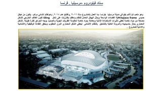 ‫ستاد‬
‫فيلودروم‬
,
‫مرسيليا‬
.
‫فرنسا‬
‫وهو‬
‫ملعب‬
‫كرة‬
‫قدم‬
‫يقع‬
‫في‬
‫مدينة‬
‫مرسيليا‬
‫بفرنسا‬
,
‫بدا‬
‫العمل‬
‫بالمشروع‬
‫سنة‬
2011
,
‫وافتتح‬
‫عام‬
2014
.
‫وهونظام‬
‫انشائي‬
‫مركب‬
‫يتكون‬
‫من‬
‫هيكل‬
‫حديدي‬
space frame
‫لتغطية‬
‫الفضاات‬
‫الواسعة‬
‫ويمثل‬
‫الهيكل‬
‫الحامل‬
‫للنظام‬
‫ومغلف‬
‫بقشربات‬
‫على‬
‫شكل‬
tiling
‫تكون‬
‫الغالف‬
‫الخارجي‬
‫للشكل‬
‫مصنعة‬
‫من‬
‫مواد‬
‫خاصة‬
‫تعطي‬
‫تاثيرات‬
‫االستضاءة‬
‫الذاتية‬
‫ومعاملة‬
‫بمواد‬
‫خاصة‬
‫لمقاومة‬
‫الظروف‬
‫الجوية‬
‫والصمود‬
‫بوجه‬
‫الحرائق‬
‫لفترة‬
‫طويلة‬
.
‫الشكل‬
‫المعماري‬
‫يمتاز‬
‫بانسيابيته‬
‫والمرونة‬
‫العالية‬
‫بالتشكيل‬
‫بالنظام‬
‫االنشائي‬
‫ليعطي‬
‫الشكل‬
‫المعماري‬
‫المرن‬
‫المطلوب‬
‫ويحقق‬
‫الكفاءة‬
‫الوظي‬
‫فية‬
‫واالنشائية‬
‫واالدائية‬
‫للمشروع‬
.
 