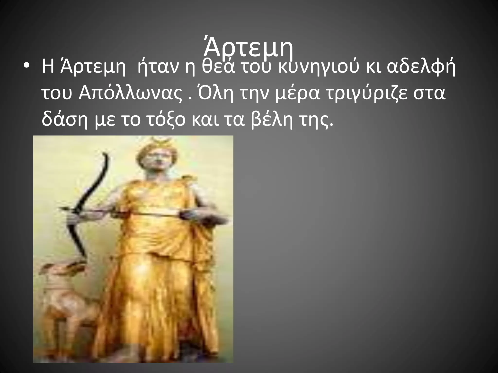 Άρτεμη
• Η Άρτεμη ήταν η θεά του κυνηγιού κι αδελφή
του Απόλλωνας . Όλη την μέρα τριγύριζε στα
δάση με το τόξο και τα βέλη της.
 