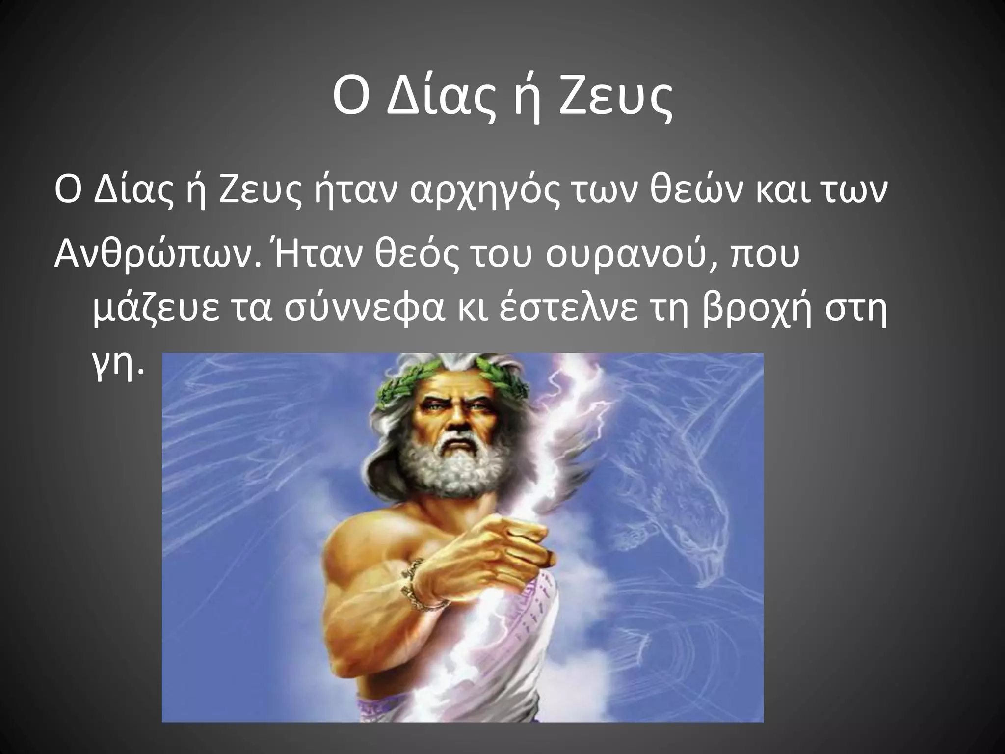 Ο Δίας ή Ζευς
Ο Δίας ή Ζευς ήταν αρχηγός των θεών και των
Ανθρώπων. Ήταν θεός του ουρανού, που
μάζευε τα σύννεφα κι έστελνε τη βροχή στη
γη.
 