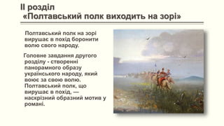 II розділ
«Полтавський полк виходить на зорі»
Полтавський полк на зорі
вирушає в похід боронити
волю свого народу.
Головне завдання другого
розділу - створенні
панорамного образу
українського народу, який
воює за свою волю.
Полтавський полк, що
вирушає в похід, —
наскрізний образний мотив у
романі.
 