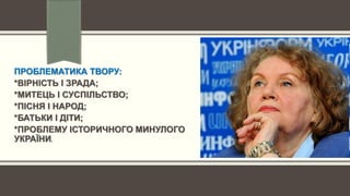 ПРОБЛЕМАТИКА ТВОРУ:
*ВІРНІСТЬ І ЗРАДА;
*МИТЕЦЬ І СУСПІЛЬСТВО;
*ПІСНЯ І НАРОД;
*БАТЬКИ І ДІТИ;
*ПРОБЛЕМУ ІСТОРИЧНОГО МИНУЛОГО
УКРАЇНИ.
 