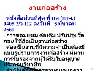 - หนังสือด่วนที่สุด ที่ กค (กวจ.)
0405.2/ว 112 ลงวันที่ 5 มีนาคม
2561
- การซ่อมแซม ต่อเติม ปรับปรุง รื้อ
ถอน ที่ถือเป
็ นงานก่อสร้าง
- ต้องเป
็ นงานที่มีความจาเป
็ นต้องมี
แบบรูปรายการงานก่อสร้าง ที่ผ่าน
การรับรองจากผู้ได้รับใบอนุญาต
ประกอบวิชาชีพ
15
 