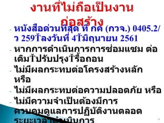- หนังสือด่วนที่สุด ที่ กค (กวจ.) 0405.2/
ว 259 ลงวันที่ 4 มิถุนายน 2561
- หากการดาเนินการการซ่อมแซม ต่อ
เติม ปรับปรุง รื้อถอน
- ไม่มีผลกระทบต่อโครงสร้างหลัก
หรือ
- ไม่มีผลกระทบต่อความปลอดภัย หรือ
- ไม่มีความจาเป
็ นต้องมีการ
ควบคุมดูแลการปฏิบัติงานตลอด
16
 