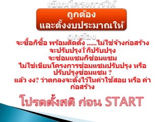 เขียนโครงการให้
ถูกต้อง
และตั้งงบประมาณให้
ถูกต้อง
จะซื้อก็ซื้อ พร้อมติดตั้ง ......ไม่ใช่จ้างก่อสร้าง
จะปรับปรุง ก็ปรับปรุง
จะซ่อมแซมก็ซ่อมแซม
ไม่ใช่เขียนโครงการซ่อมแซมปรับปรุง หรือ
ปรับปรุงซ่อมแซม ?
แล้ว งง? ว่าตกลงจะตั้งไว้ในค่าใช้สอย หรือ ค่า
ก่อสร้าง
 