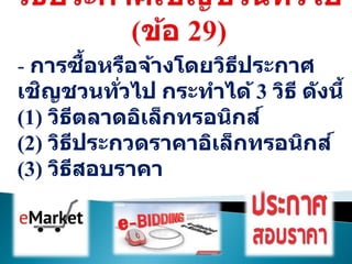 - การซื้อหรือจ้างโดยวิธีประกาศ
เชิญชวนทั่วไป กระทาได้ 3 วิธี ดังนี้
(1) วิธีตลาดอิเล็กทรอนิกส์
(2) วิธีประกวดราคาอิเล็กทรอนิกส์
(3) วิธีสอบราคา
 