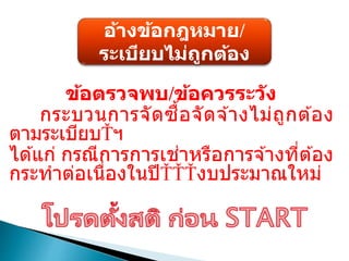 อ้างข้อกฎหมาย/
ระเบียบไม่ถูกต้อง
ข้อตรวจพบ/ข้อควรระวัง
กระบวนการจัดซื้อจัดจ ้างไม่ถูกต ้อง
ตามระเบียบ ฯ
ได ้แก่ กรณีการการเช่าหรือการจ ้างที่ต ้อง
กระทาต่อเนื่องในปี งบประมาณใหม่
 