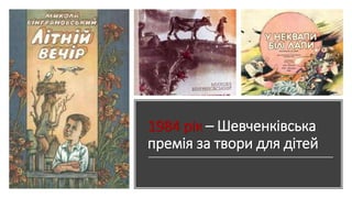 1984 рік – Шевченківська
премія за твори для дітей
 