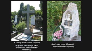 • Помер після важкої хвороби
26 травня 2004 року в Києві,
похований на Байковому
кладовищі.
Пам’ятник у селі Яблунівці
Білоцерківського району.
 