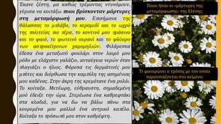 Έκανε ζέστη, μα καθώς τρέμοντας ντυνόμουν,
γύρισα να κοιτάξω ποιοι βρίσκονταν μάρτυρες
στη μεταμόρφωσή μου. Επισήμανα της
θάλασσας το μπλάβο, το κεραμιδί και το ωχρό
της πολιτείας πιο πέρα, το κοντινό μου πράσινο
και το φαιό, το φωτεινό ουρανί και το φλύαρο
των ασπροκίτρινων χαμομηλιών. Φιλάρεσκα
έδεσα ένα μεταξωτό φουλάρι στον λαιμό μου
ρόδο με ελάχιστο γαλάζιο, ανταύγεια νερών όταν
πλαγιάζει ο ήλιος. Φόρεσα τις δερμάτινές μου
μπότες και διόρθωσα την καμπύλη της ασημένιας
μου καδένας. Στην άκρη της κρεμότανε ένα ρολόι.
Το κοίταξα. Μετέωρη, εύθραυστη, σημαδεμένη
μού έδειξε την ώρα. Στερέωσα ένα καθρεφτάκι
στα κλαδιά, για να δω να βάλω πάνω στα
κουρεμένα μου μαλλιά ένα αντρικό καπέλο.
Κοίταξα το πρόσωπό μου στον καθρέφτη.
Ποιοι ήταν οι «μάρτυρες της
μεταμόρφωσης» της Ελένης;
Τι φανερώνει ο τρόπος με τον οποίο
παρουσιάζονται στο κείμενο;
 