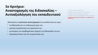 5ο Κριτήριο:
Αναστοχασμός της διδασκαλίας –
Αυτοαξιολόγηση του εκπαιδευτικού
•
•
•
•
• 1ο Κριτήριο: Προετοιμασία διδασκαλίας
• 2ο Κριτήριο: Ετοιμότητα ως προς το γνωστικό αντικείμενο
• 3ο Κριτήριο: Διδακτική μεθοδολογία και πρακτικές
• 4ο Κριτήριο: Παιδαγωγικό κλίμα (μάθησης) και διαχείριση της τάξης
• 5ο Κριτήριο: Αναστοχασμός της διδασκαλίας – Αυτοαξιολόγηση του
εκπαιδευτικού
 