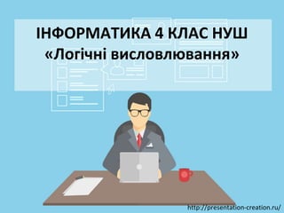 http://presentation-creation.ru/
ІНФОРМАТИКА 4 КЛАС НУШ
«Логічні висловлювання»
 