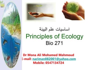 ‫البيئة‬ ‫علم‬ ‫اساسيات‬
Principles of Ecology
Bio 271
Dr Mona Ali Mohamed Mahmoud
E-mail: nariman882001@yahoo.com
Mobile: 0547134724
 