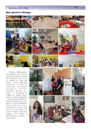 101
Школска 2021/2022.
Дан детета и Вожду
Поводом Међународног
дана заштите деце, 1. јуна, у
нашој школи данас је одржан
Дан замењених улога, где су
се ученици на један дан
нашли у улози директора,
п е д аг о г а , п си хо л о г а ,
секретара, наставника
п р е д м е т н е н а с т а в е ,
помоћних радника итд.
Свако од наставника је
изабрао, не знајући зашто,
само по једном критеријуму
– ученика који је најбољи из
његовог предмета и они су се
нашли у улози наставника и
учитеља. Учитељи су чак и
организовали да више деце
буде у тој улози, како је ко
желео. У сваком случају лепа
енергија, лепи утисци и
расположење је владало у
нашој школи.
 
