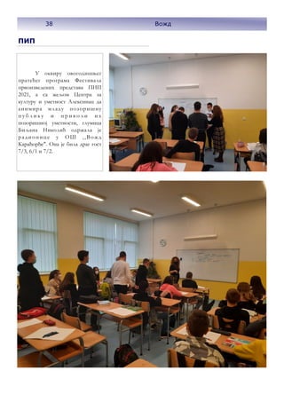 38
ПИП
У оквиру овогодишњег
пратећег програма Фестивала
првоизведених представа ПИП
2021, а са жељом Центра за
културу и уметност Алексинац да
анимира младу позоришну
п у б л и к у и п р и в о л и и х
позоришној уметности, глумица
Биљана Николић одржала је
радионице у ОШ ,,Вожд
Карађорђе". Она је била драг гост
7/3, 6/1 и 7/2.
38 Вожд
 