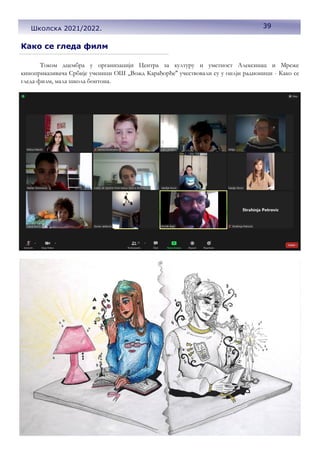 39
Током дцембра у организацији Центра за културу и уметност Алексинац и Мреже
киноприказивача Србије ученици ОШ ,,Вожд Карађорђе'' учествовали су у онлјн радионици - Како се
гледа филм, мала школа бонтона.
Како се гледа филм
39
Школска 2021/2022.
 