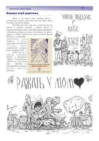 Вождов клуб родитеља
Вожд је по много чему посебна школа -
наставници се друже, деца шале, сви гаје цвеће, хране
птичице и радују се трчању.
Посебни смо и по томе што и наши родитељи
вредно и активно учествују у животу школе. У
организацији Креативног тима ОШ „Вожд Карађорђе"
и Центра за културу и уметност Алексинац у уторак, 5.
априла од 18.00 у Малој сали школе изложба цртежа
Младена Стојановића,
к р е а т и в н о г т а т е
Гаврила и Гале,
представила је изузетан
т а л е н а т о в о г
алексиначког доктора,
који је надрасао хоби.
Осим што је у
корона годинама
бринуо о физичком
здрављу Алексинчана,
добили смо још један
дар - креацију и
инспирацију насликану
р у к о м в е ш т о г
уметника.
57
Школска 2021/2022.
 