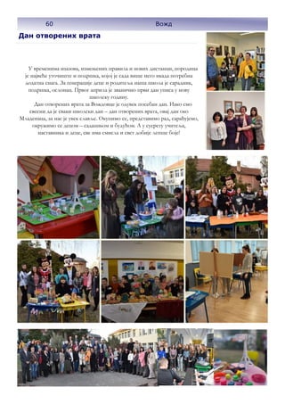 60
Дан отворених врата
У временима изазова, измењених правила и нових дистанци, породица
је највеће уточиште и подршка, којој је сада више него икада потребна
додатна снага. За генерације деце и родитеља наша школа је сарадник,
подршка, ослонац. Првог априла је званично први дан уписа у нову
школску годину.
Дан отворених врата за Вождовце је одувек посебан дан. Иако смо
свесни да је сваки школски дан – дан отворених врата, овај дан око
Младенаца, за нас је увек славље. Окупимо се, представимо рад, сарађујемо,
окружимо се децом – садашњом и будућом. А у сусрету учитеља,
наставника и деце, све има смисла и свет добије лепше боје!
60 Вожд
 