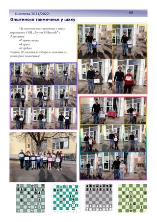 Општинско такмичење у шаху
На општинском такмичењу у шаху
одржаном у ОШ ,,Љупче НИколић'' у
Алексинцу
•7 првих места
•4 друга
•9 трећих
Укупно 20 ученика је изборило пласман на
виши ранг такмичења!
65
Школска 2021/2022.
 