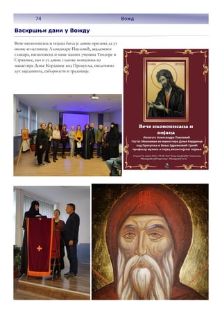 Васкршњи дани у Вожду
Вече иконописаца и појаца била је дивна прилика да уз
иконе колегинице Александре Павловић, академског
сликара, иконописца и маме наших ученика Tеодоре и
Страхиње, као и уз дивне гласове монахиња из
манастира Доње Кординце код Прокупља, сведочимо
дух заједништа, саборности и традиције.
74 Вожд
 