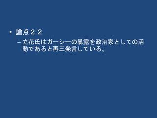 • 論点２２
– 立花氏はガーシーの暴露を政治家としての活
動であると再三発言している。
 