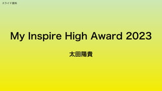 My Inspire High Award 2023
太田陽貴
スライド資料
 
