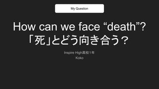How can we face “death”?
「死」とどう向き合う？
Inspire High高校１年
Koko
My Question
 