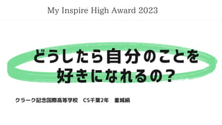 どうしたら自分のことを
好きになれるの?
My Inspire High Award 2023
クラーク記念国際高等学校 CS千葉2年 重城絹
 