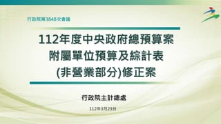 112年度中央政府總預算案
附屬單位預算及綜計表
(非營業部分)修正案
112年3月23日
行政院第3848次會議
行政院主計總處
 