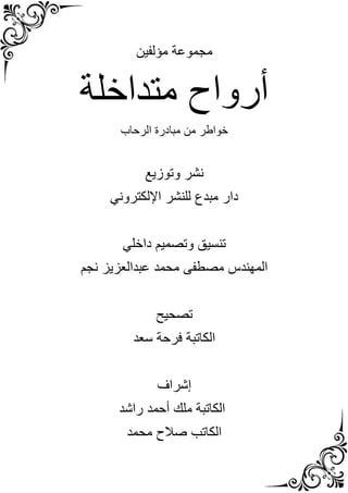 ‫مؤلفين‬ ‫مجموعة‬
‫متداخلة‬ ‫أرواح‬
‫خواطر‬
‫مبادرة‬ ‫من‬
‫الرحاب‬
‫وتوزيع‬ ‫نشر‬
‫اإللكتروني‬ ‫للنشر‬ ‫مبدع‬ ‫دار‬
‫داخلي‬ ‫وتصميم‬ ‫تنسيق‬
‫نجم‬ ‫عبدالعزيز‬ ‫محمد‬ ‫مصطفى‬ ‫المهندس‬
‫تصحيح‬
‫سعد‬ ‫فرحة‬ ‫الكاتبة‬
‫إشراف‬
‫راشد‬ ‫أحمد‬ ‫ملك‬ ‫الكاتبة‬
‫محمد‬ ‫صالح‬ ‫الكاتب‬
 
