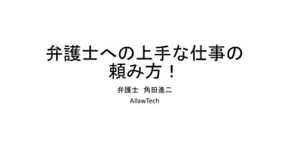 弁護士への上手な仕事の
頼み方！
弁護士 角田進二
AilawTech
 