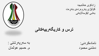 ‫ترس‬
‫و‬
‫کاریگەرییەکانی‬
‫بە‬
‫سەر‬
‫پەرشتی‬
:
‫م‬
.
‫حسیم‬
‫عوثمان‬
‫ئامادەکردنی‬
:
‫دەشنێ‬
‫محمود‬
‫زانکۆی‬
‫هەڵەبجە‬
‫کۆلێژی‬
‫پەروەردەی‬
‫بنەڕەت‬
‫بەشی‬
/
‫کۆمەاڵ‬
‫یە‬
‫تی‬
 
