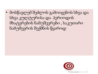 .
• მოსწავლემ შეძლოს გამოიყენოს სხვა და
სხვა კულტურისა და პერიოდის
მხატვრების ნამუშევრები , საკუთარი
ნამუშევრის შექმნის წყაროდ
 