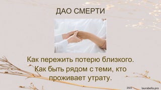 Как пережить потерю близкого.
Как быть рядом с теми, кто
проживает утрату.
laurabella.pro
ДАО СМЕРТИ
2023
 